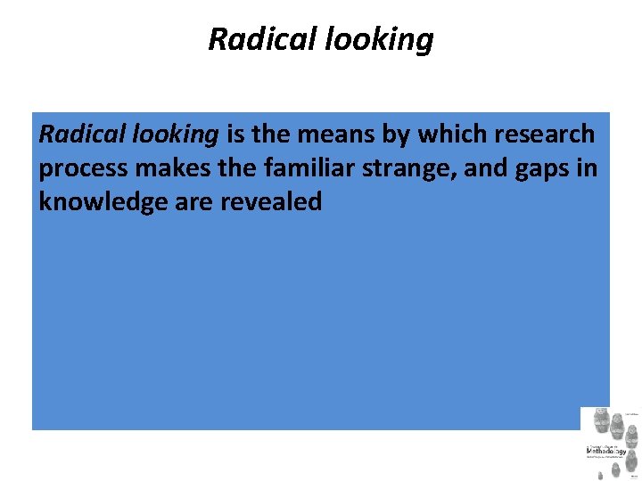 Radical looking is the means by which research process makes the familiar strange, and