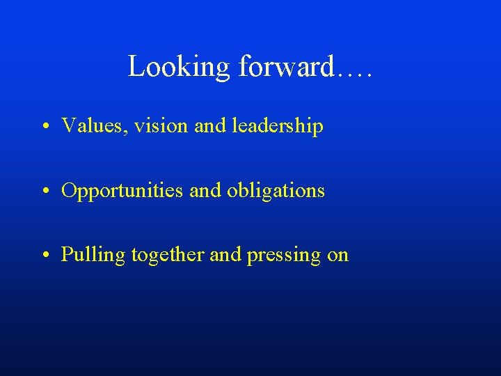 Looking forward…. • Values, vision and leadership • Opportunities and obligations • Pulling together