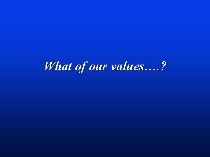 What of our values…. ? 