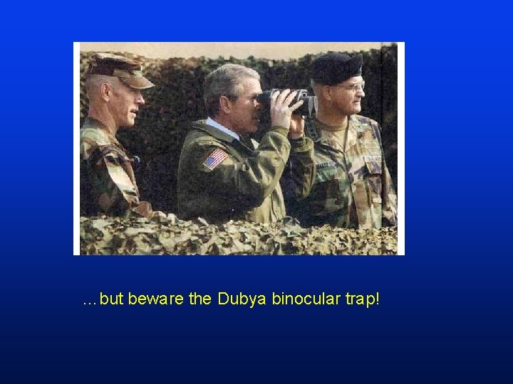 …but beware the Dubya binocular trap! 