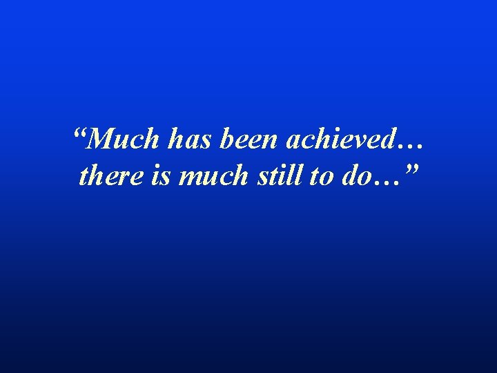 “Much has been achieved… there is much still to do…” 