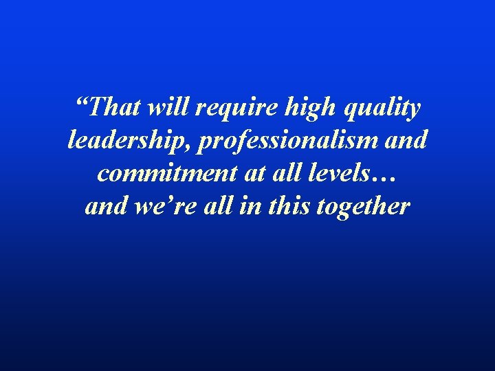 “That will require high quality leadership, professionalism and commitment at all levels… and we’re