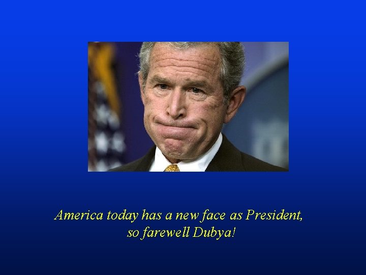 America today has a new face as President, so farewell Dubya! 
