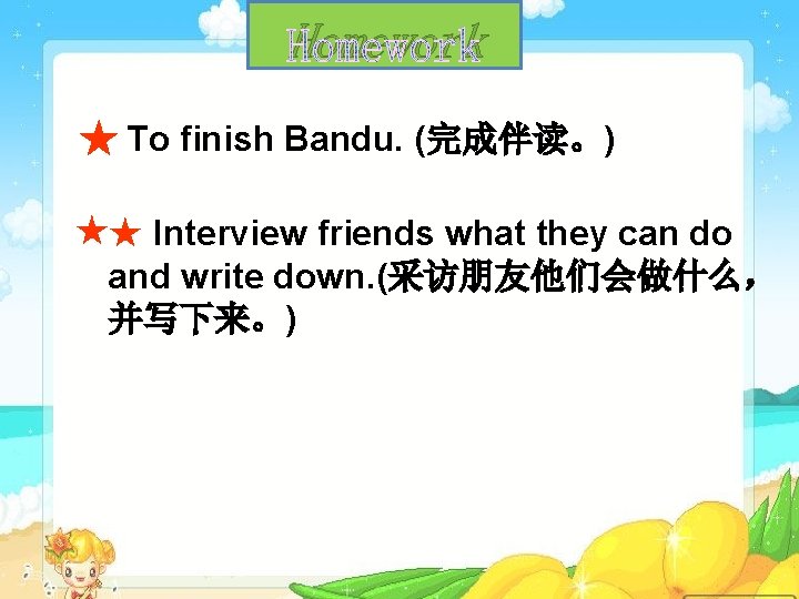 Homework ★ To finish Bandu. (完成伴读。) ★★ Interview friends what they can do and