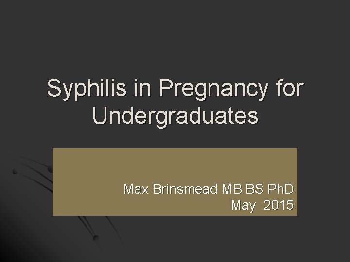 Syphilis in Pregnancy for Undergraduates Max Brinsmead MB BS Ph. D May 2015 