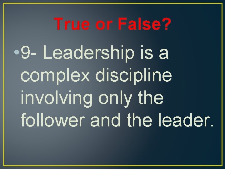 True or False? • 9 - Leadership is a complex discipline involving only the