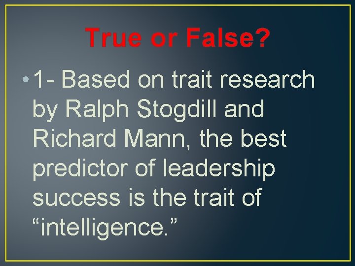 True or False? • 1 - Based on trait research by Ralph Stogdill and