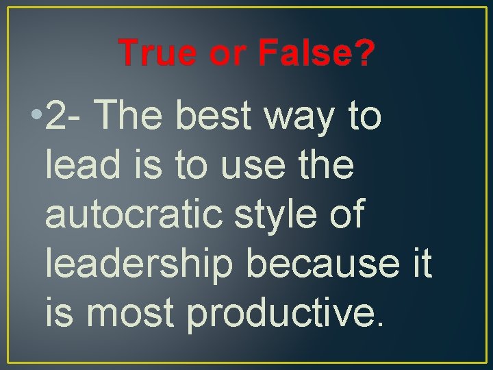 True or False? • 2 - The best way to lead is to use