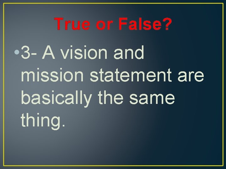True or False? • 3 - A vision and mission statement are basically the