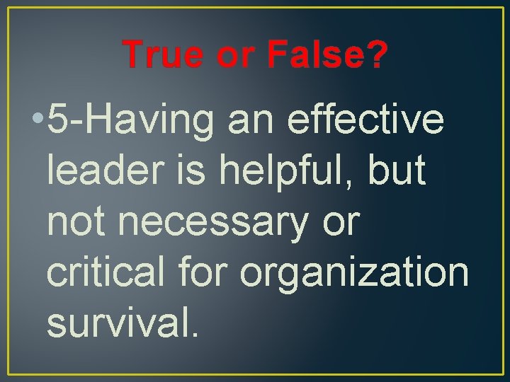 True or False? • 5 -Having an effective leader is helpful, but not necessary