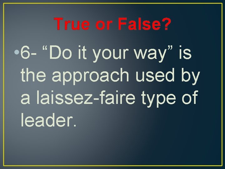 True or False? • 6 - “Do it your way” is the approach used