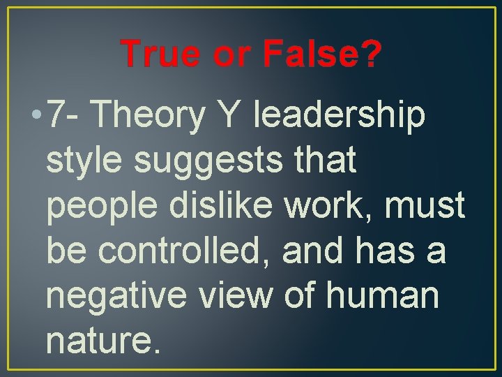 True or False? • 7 - Theory Y leadership style suggests that people dislike