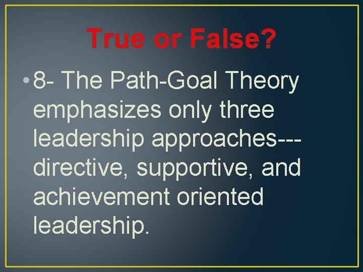 True or False? • 8 - The Path-Goal Theory emphasizes only three leadership approaches--directive,