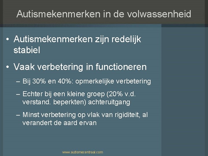 Autismekenmerken in de volwassenheid • Autismekenmerken zijn redelijk stabiel • Vaak verbetering in functioneren