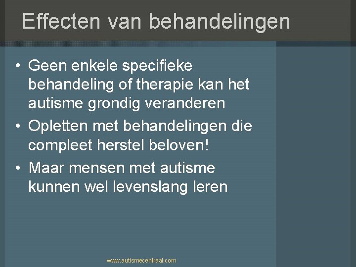 Effecten van behandelingen • Geen enkele specifieke behandeling of therapie kan het autisme grondig