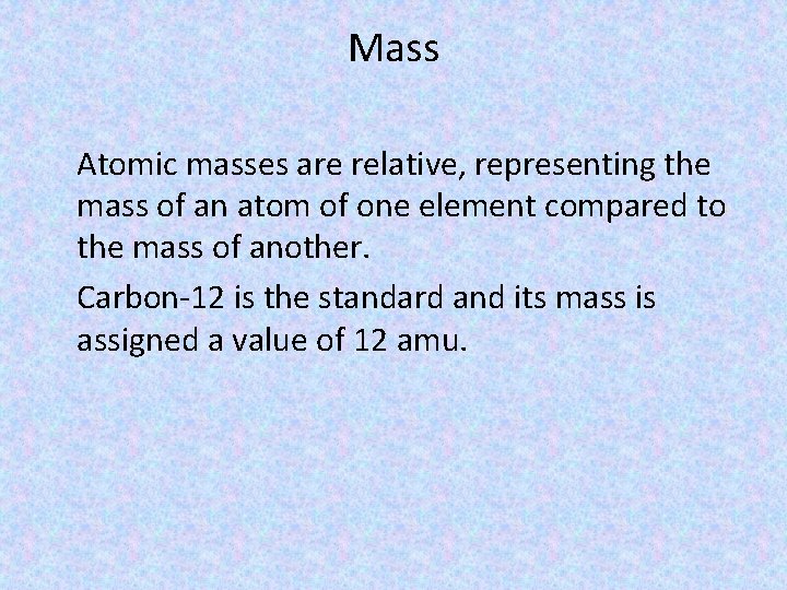 Mass Atomic masses are relative, representing the mass of an atom of one element