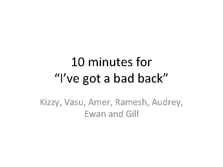 10 minutes for “I’ve got a bad back” Kizzy, Vasu, Amer, Ramesh, Audrey, Ewan