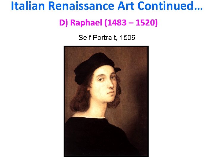 Italian Renaissance Art Continued… D) Raphael (1483 – 1520) Self Portrait, 1506 