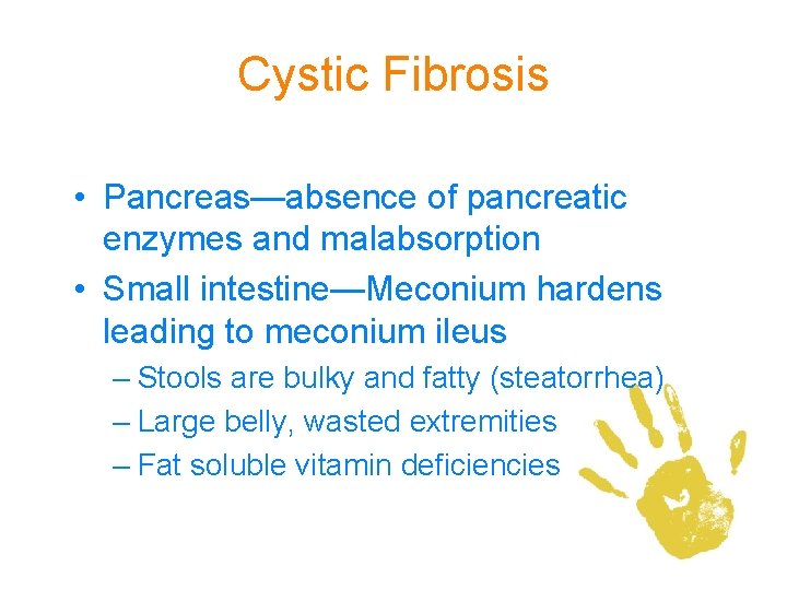 Cystic Fibrosis • Pancreas—absence of pancreatic enzymes and malabsorption • Small intestine—Meconium hardens leading Cystic Fibrosis • Pancreas—absence of pancreatic enzymes and malabsorption • Small intestine—Meconium hardens leading