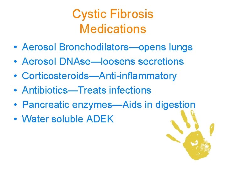 Cystic Fibrosis Medications • • • Aerosol Bronchodilators—opens lungs Aerosol DNAse—loosens secretions Corticosteroids—Anti-inflammatory Antibiotics—Treats