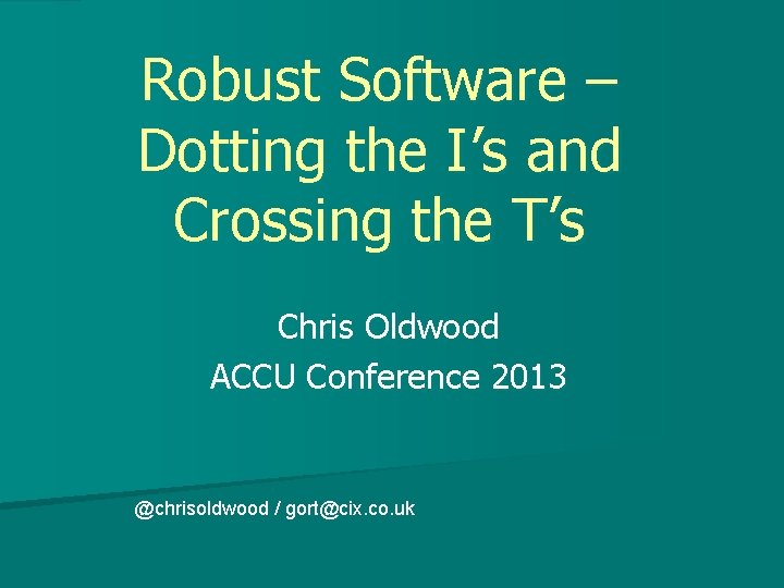 Robust Software – Dotting the I’s and Crossing the T’s Chris Oldwood ACCU Conference