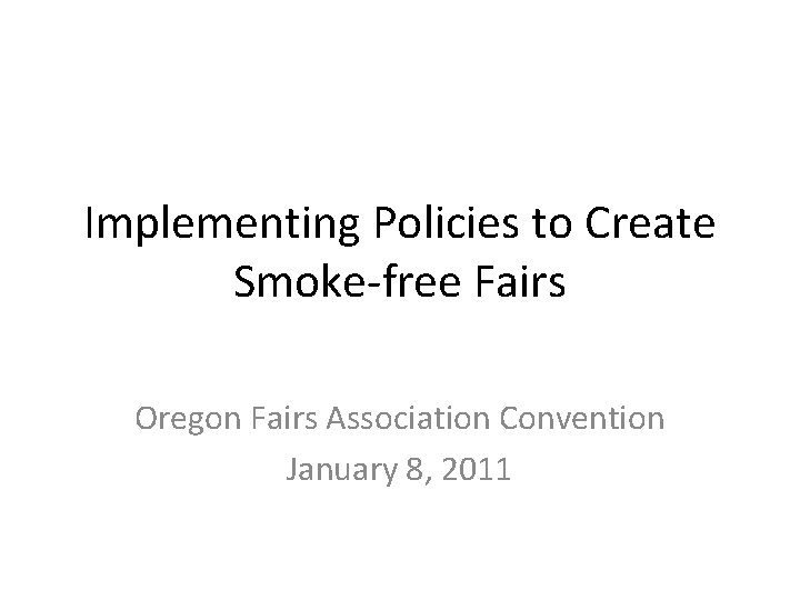 Implementing Policies to Create Smoke-free Fairs Oregon Fairs Association Convention January 8, 2011 