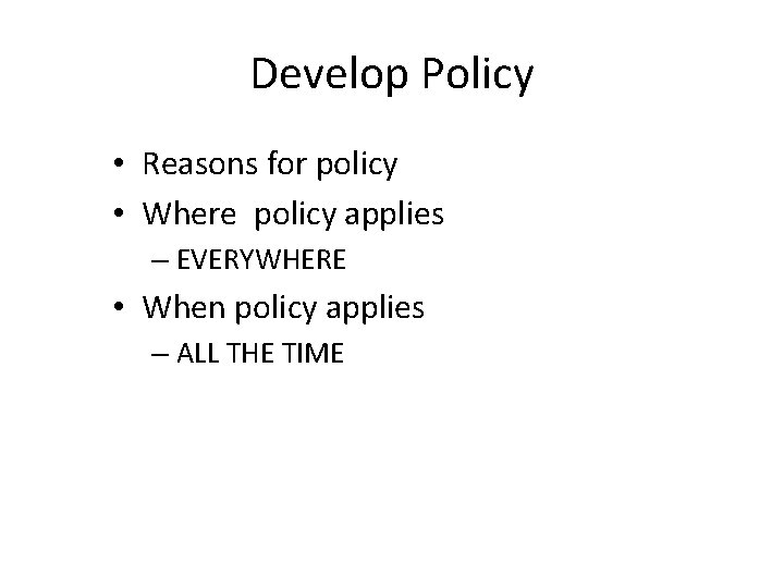 Develop Policy • Reasons for policy • Where policy applies – EVERYWHERE • When