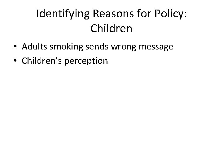 Identifying Reasons for Policy: Children • Adults smoking sends wrong message • Children’s perception