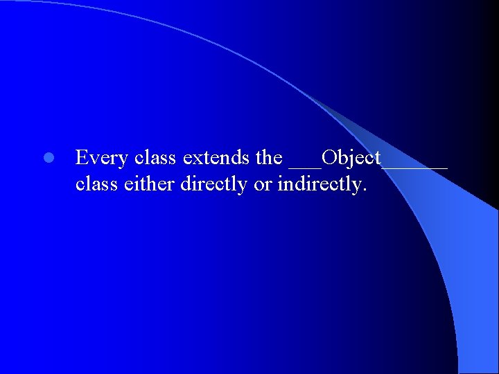 l Every class extends the ___Object______ class either directly or indirectly. 