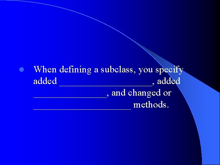 l When defining a subclass, you specify added __________, added ________, and changed or