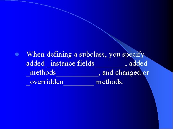 l When defining a subclass, you specify added _instance fields____, added _methods______, and changed