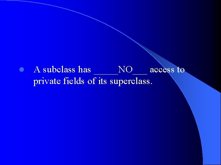 l A subclass has _____NO___ access to private fields of its superclass. 