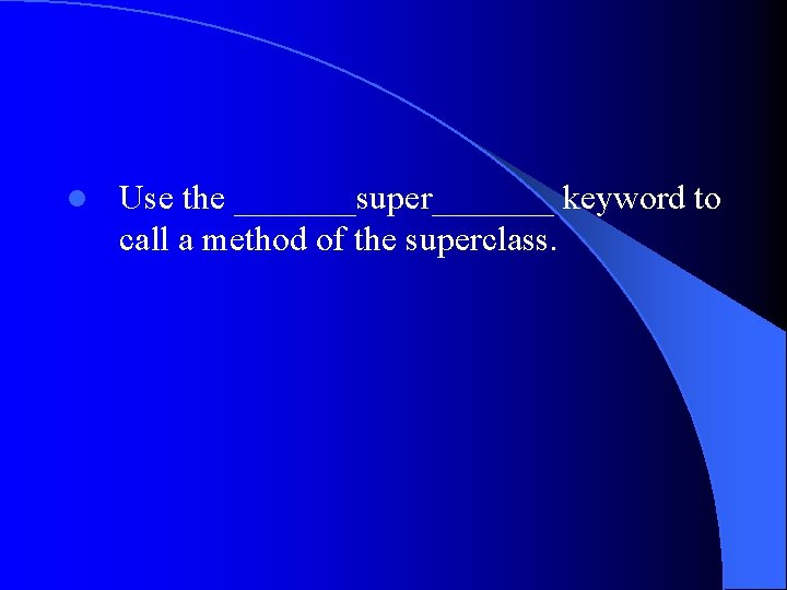 l Use the _______super_______ keyword to call a method of the superclass. 