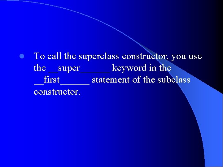 l To call the superclass constructor, you use the __super______ keyword in the __first______