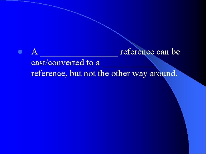 l A _________ reference can be cast/converted to a ______ reference, but not the