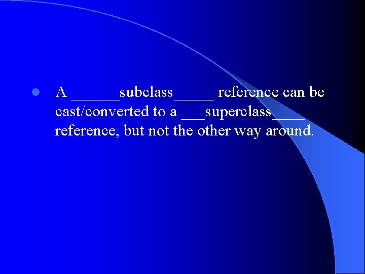 l A ______subclass_____ reference can be cast/converted to a ___superclass____ reference, but not the