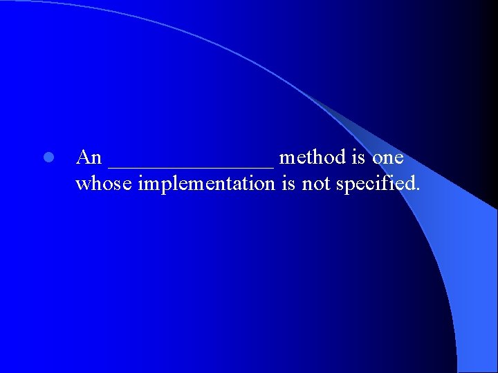 l An ________ method is one whose implementation is not specified. 