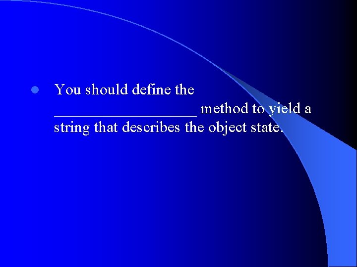 l You should define the _________ method to yield a string that describes the