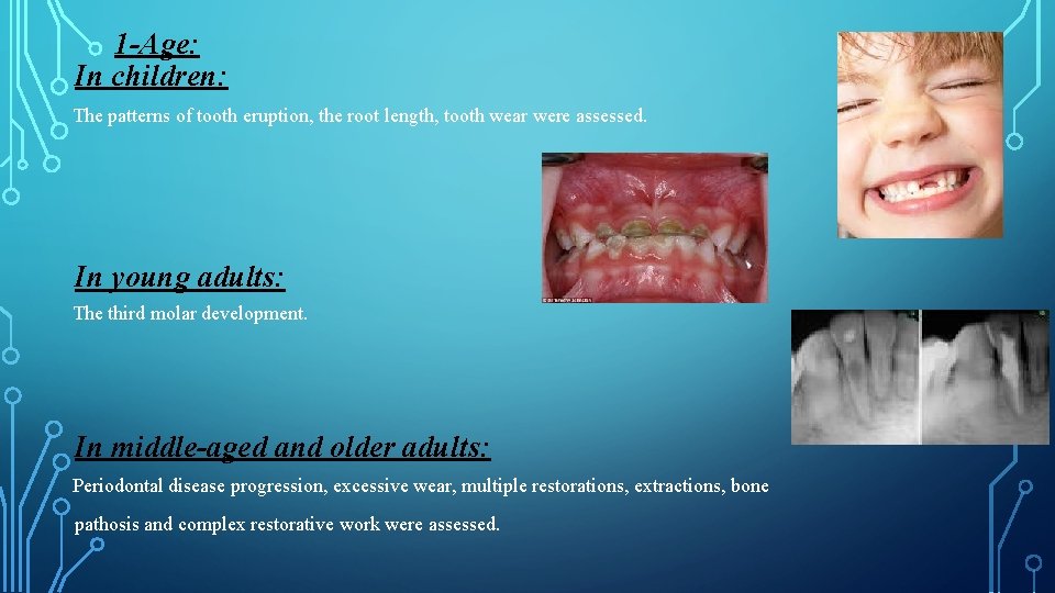 1 -Age: In children: The patterns of tooth eruption, the root length, tooth wear