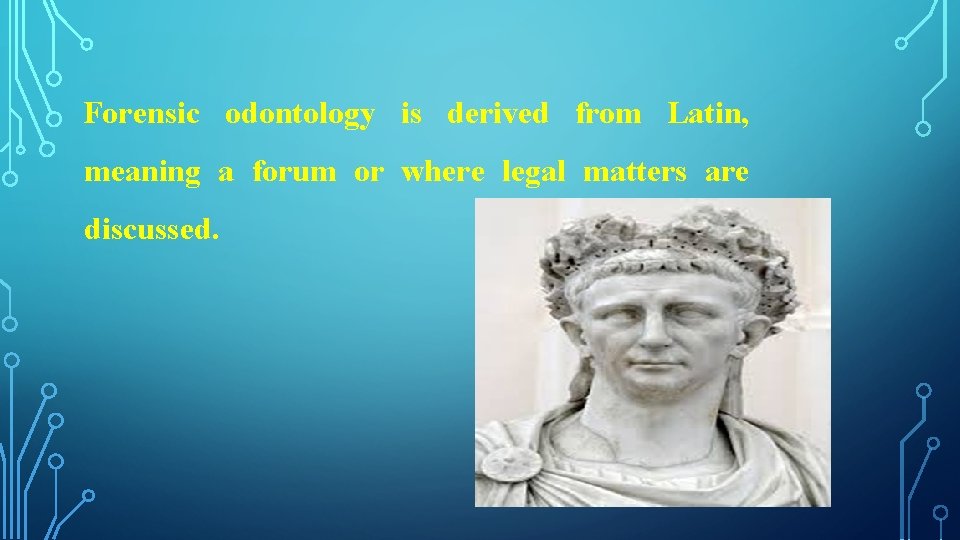 Forensic odontology is derived from Latin, meaning a forum or where legal matters are