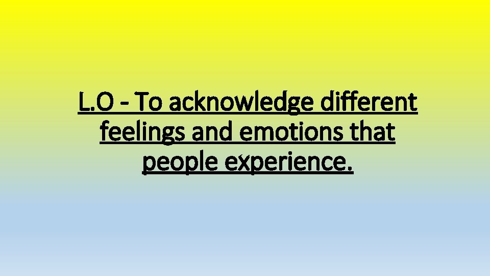 L. O - To acknowledge different feelings and emotions that people experience. L. O - To acknowledge different feelings and emotions that people experience.