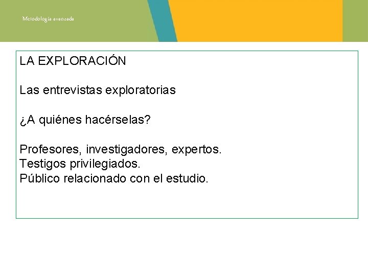 Metodología avanzada LA EXPLORACIÓN Las entrevistas exploratorias ¿A quiénes hacérselas? Profesores, investigadores, expertos. Testigos