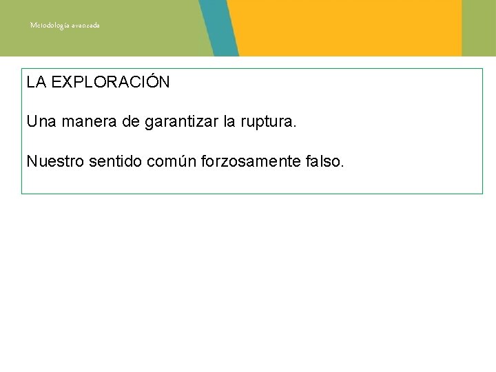 Metodología avanzada LA EXPLORACIÓN Una manera de garantizar la ruptura. Nuestro sentido común forzosamente