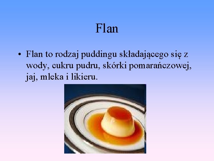 Flan • Flan to rodzaj puddingu składającego się z wody, cukru pudru, skórki pomarańczowej,