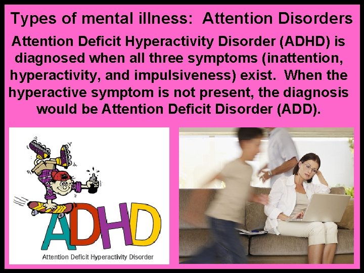 Types of mental illness: Attention Disorders Attention Deficit Hyperactivity Disorder (ADHD) is diagnosed when