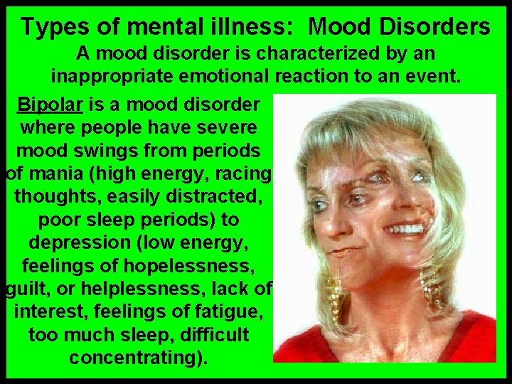 Types of mental illness: Mood Disorders A mood disorder is characterized by an inappropriate