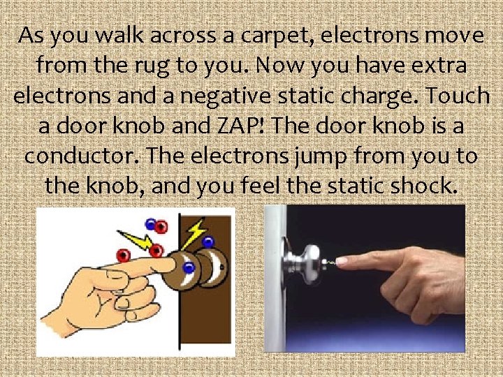 As you walk across a carpet, electrons move from the rug to you. Now