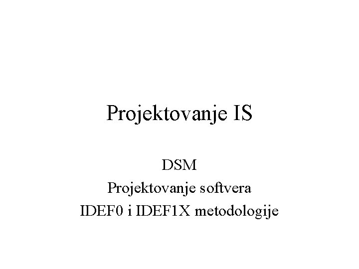 Projektovanje IS DSM Projektovanje softvera IDEF 0 i IDEF 1 X metodologije 