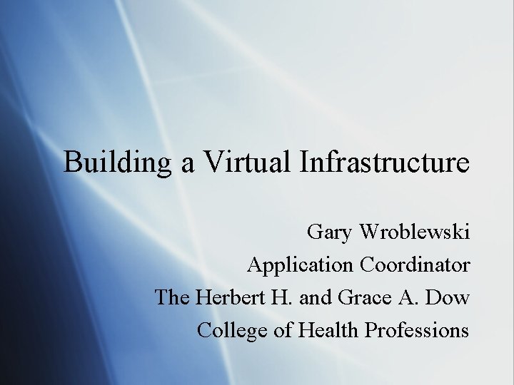 Building a Virtual Infrastructure Gary Wroblewski Application Coordinator The Herbert H. and Grace A.
