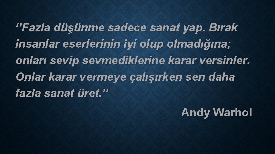 ‘’Fazla düşünme sadece sanat yap. Bırak insanlar eserlerinin iyi olup olmadığına; onları sevip sevmediklerine